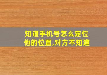 知道手机号怎么定位他的位置,对方不知道