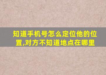 知道手机号怎么定位他的位置,对方不知道地点在哪里