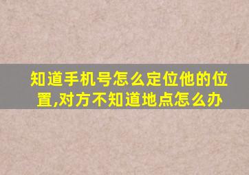 知道手机号怎么定位他的位置,对方不知道地点怎么办