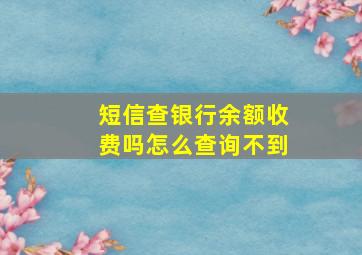 短信查银行余额收费吗怎么查询不到