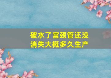 破水了宫颈管还没消失大概多久生产