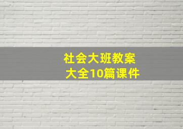 社会大班教案大全10篇课件