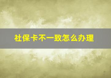 社保卡不一致怎么办理