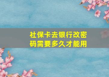 社保卡去银行改密码需要多久才能用