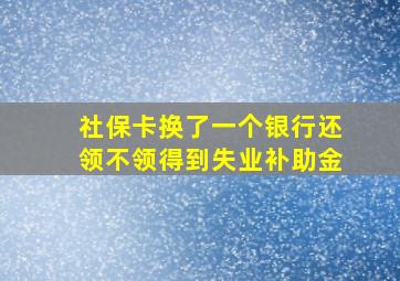 社保卡换了一个银行还领不领得到失业补助金