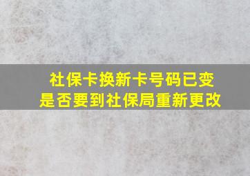 社保卡换新卡号码已变是否要到社保局重新更改