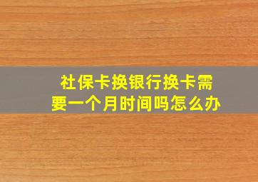 社保卡换银行换卡需要一个月时间吗怎么办