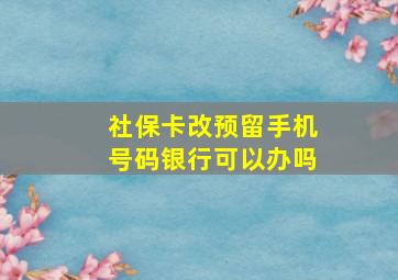 社保卡改预留手机号码银行可以办吗