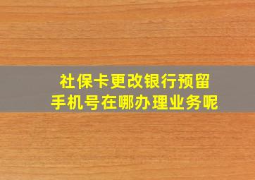 社保卡更改银行预留手机号在哪办理业务呢