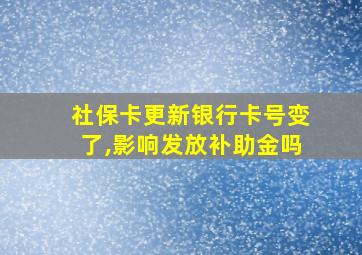 社保卡更新银行卡号变了,影响发放补助金吗