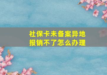 社保卡未备案异地报销不了怎么办理