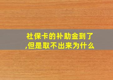 社保卡的补助金到了,但是取不出来为什么