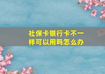 社保卡银行卡不一样可以用吗怎么办