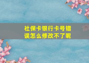 社保卡银行卡号错误怎么修改不了呢