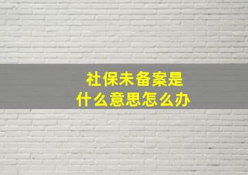 社保未备案是什么意思怎么办