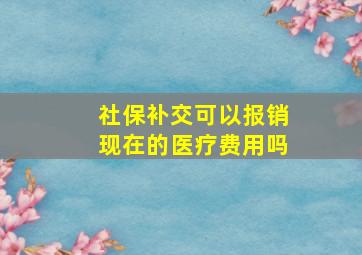 社保补交可以报销现在的医疗费用吗