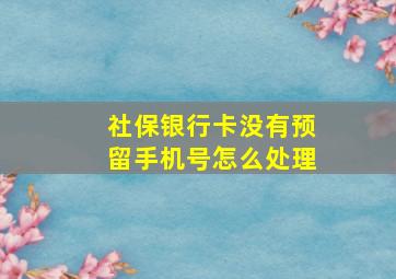 社保银行卡没有预留手机号怎么处理