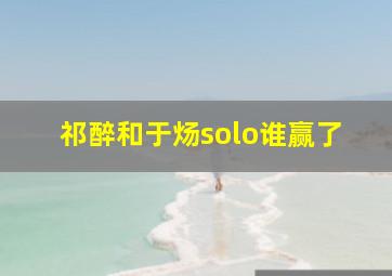 祁醉和于炀solo谁赢了