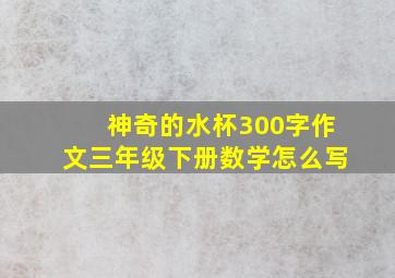 神奇的水杯300字作文三年级下册数学怎么写