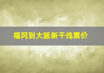 福冈到大阪新干线票价