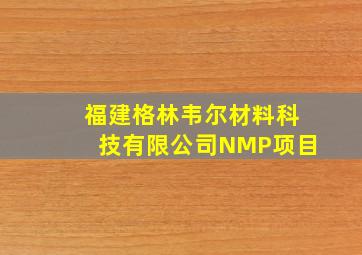 福建格林韦尔材料科技有限公司NMP项目