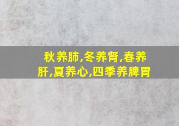 秋养肺,冬养肾,春养肝,夏养心,四季养脾胃