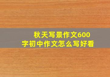 秋天写景作文600字初中作文怎么写好看