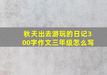 秋天出去游玩的日记300字作文三年级怎么写