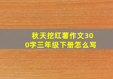 秋天挖红薯作文300字三年级下册怎么写