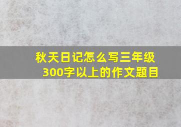 秋天日记怎么写三年级300字以上的作文题目