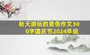 秋天游玩的景色作文300字国庆节2024年级