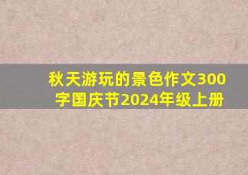 秋天游玩的景色作文300字国庆节2024年级上册