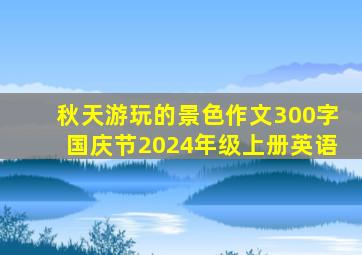 秋天游玩的景色作文300字国庆节2024年级上册英语