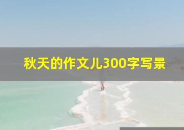 秋天的作文儿300字写景