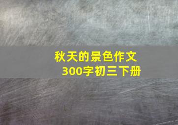 秋天的景色作文300字初三下册