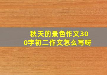 秋天的景色作文300字初二作文怎么写呀