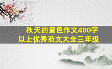 秋天的景色作文400字以上优秀范文大全三年级