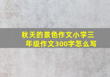 秋天的景色作文小学三年级作文300字怎么写