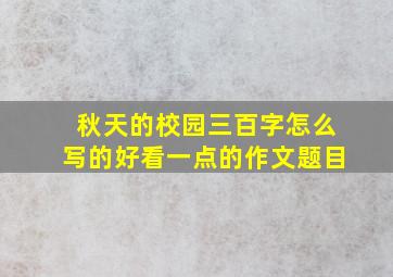 秋天的校园三百字怎么写的好看一点的作文题目