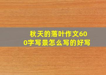 秋天的落叶作文600字写景怎么写的好写