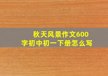 秋天风景作文600字初中初一下册怎么写