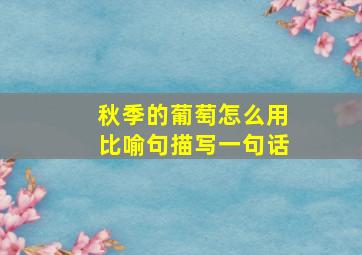 秋季的葡萄怎么用比喻句描写一句话