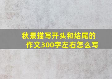 秋景描写开头和结尾的作文300字左右怎么写