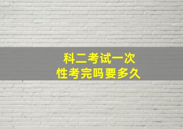 科二考试一次性考完吗要多久