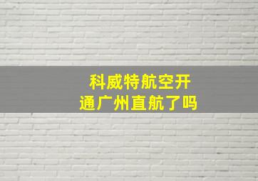 科威特航空开通广州直航了吗