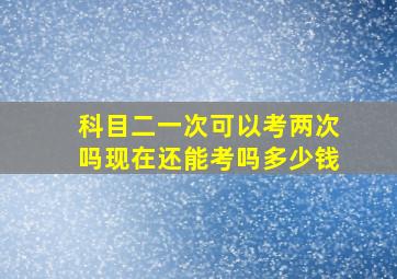 科目二一次可以考两次吗现在还能考吗多少钱