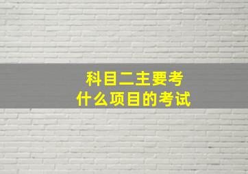 科目二主要考什么项目的考试