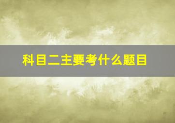 科目二主要考什么题目