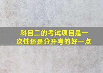 科目二的考试项目是一次性还是分开考的好一点