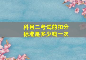 科目二考试的扣分标准是多少钱一次